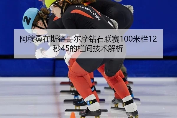 阿穆桑在斯德哥尔摩钻石联赛100米栏12秒45的栏间技术解析