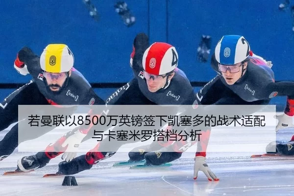 若曼联以8500万英镑签下凯塞多的战术适配与卡塞米罗搭档分析